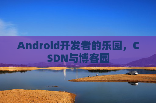 Android开发者的乐园,CSDN与博客园