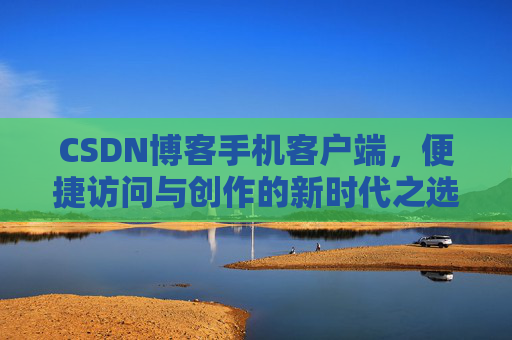 CSDN博客手机客户端，便捷访问与创作的新时代之选